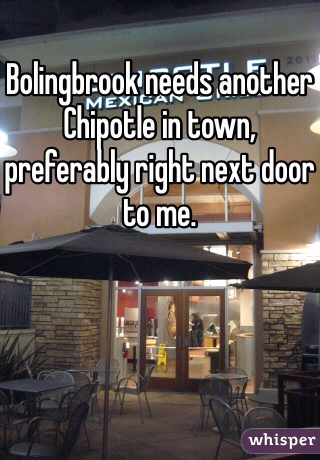 Bolingbrook needs another Chipotle in town, preferably right next door to me.  