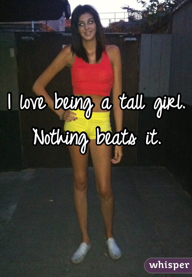 I love being a tall girl. Nothing beats it. 