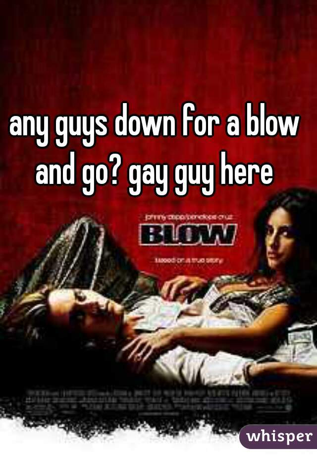 any guys down for a blow and go? gay guy here 