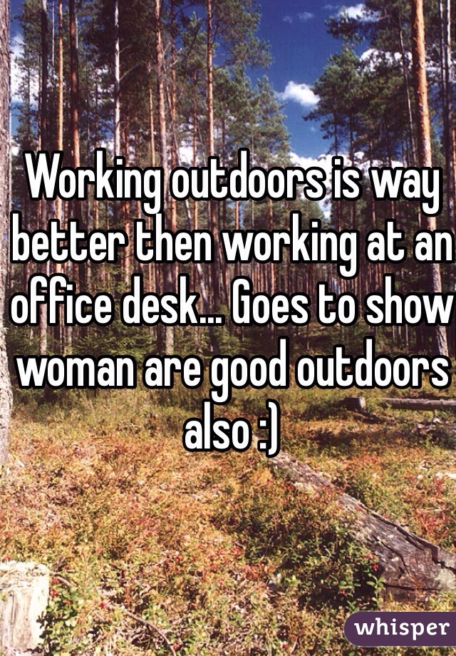 Working outdoors is way better then working at an office desk... Goes to show woman are good outdoors also :)