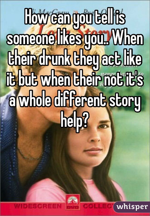 How can you tell is someone likes you.. When their drunk they act like it but when their not it's a whole different story help?  