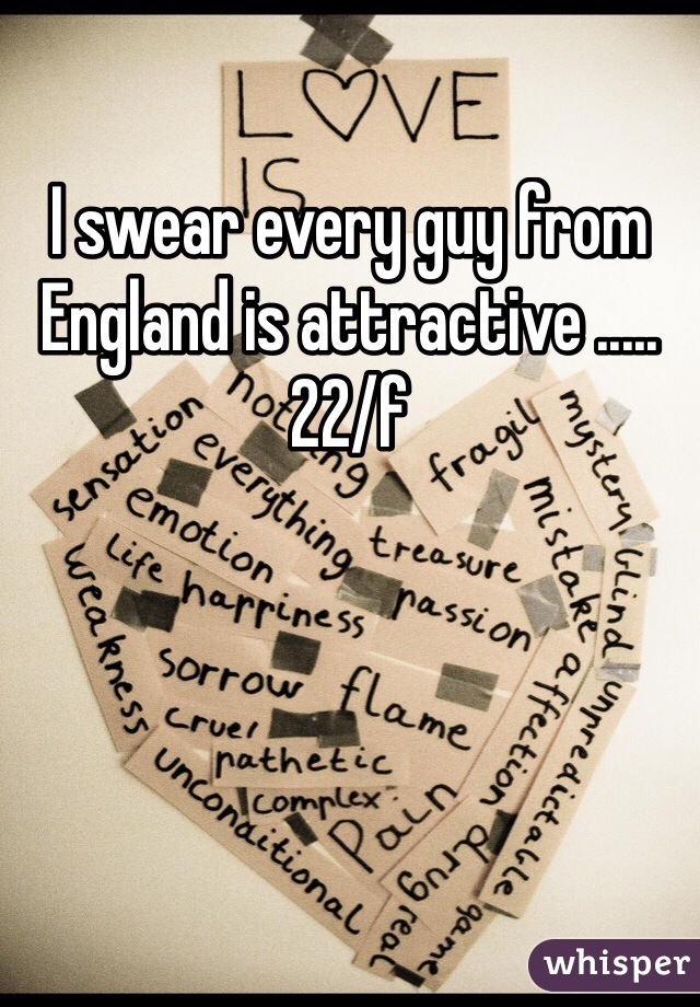 I swear every guy from England is attractive .....22/f