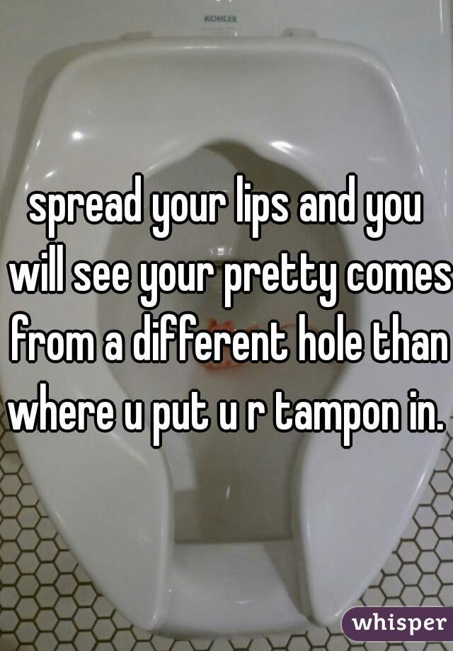 spread your lips and you will see your pretty comes from a different hole than where u put u r tampon in. 
