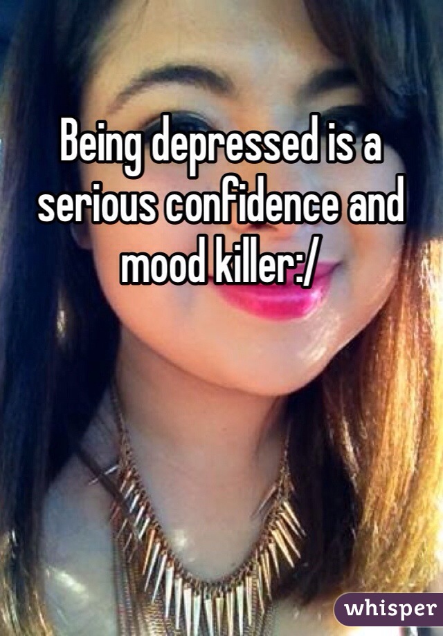 Being depressed is a serious confidence and mood killer:/