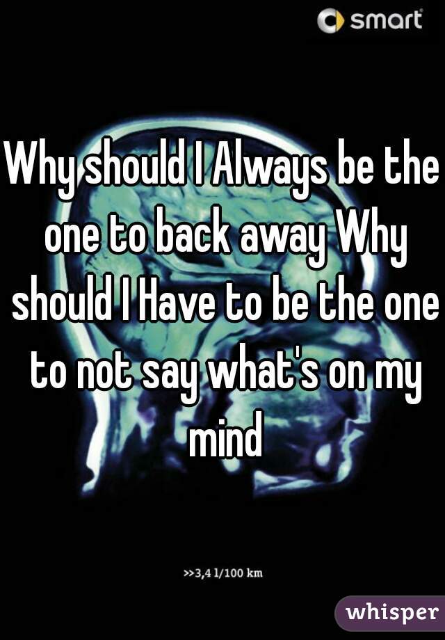 Why should I Always be the one to back away Why should I Have to be the one to not say what's on my mind