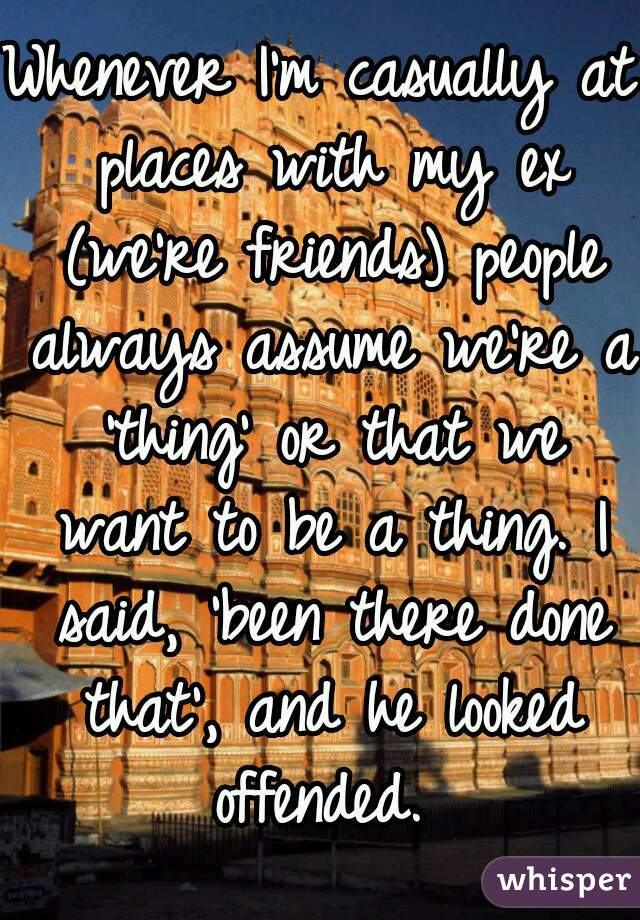 Whenever I'm casually at places with my ex (we're friends) people always assume we're a 'thing' or that we want to be a thing. I said, 'been there done that', and he looked offended. 