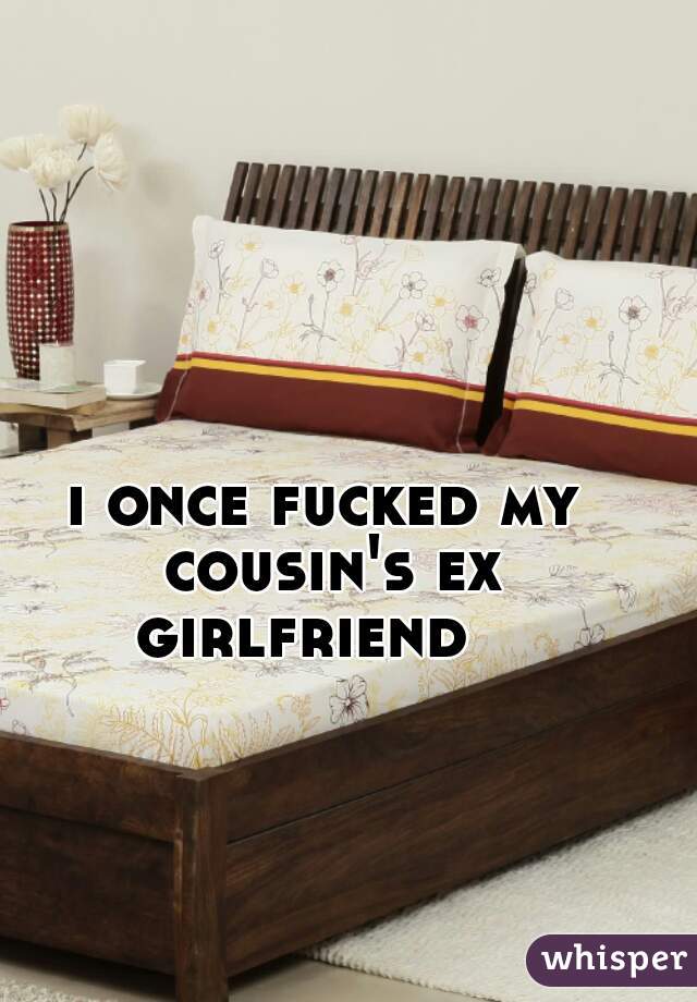 i once fucked my cousin's ex girlfriend   