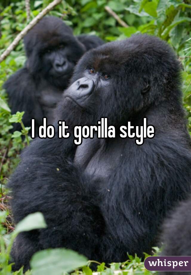 I do it gorilla style 