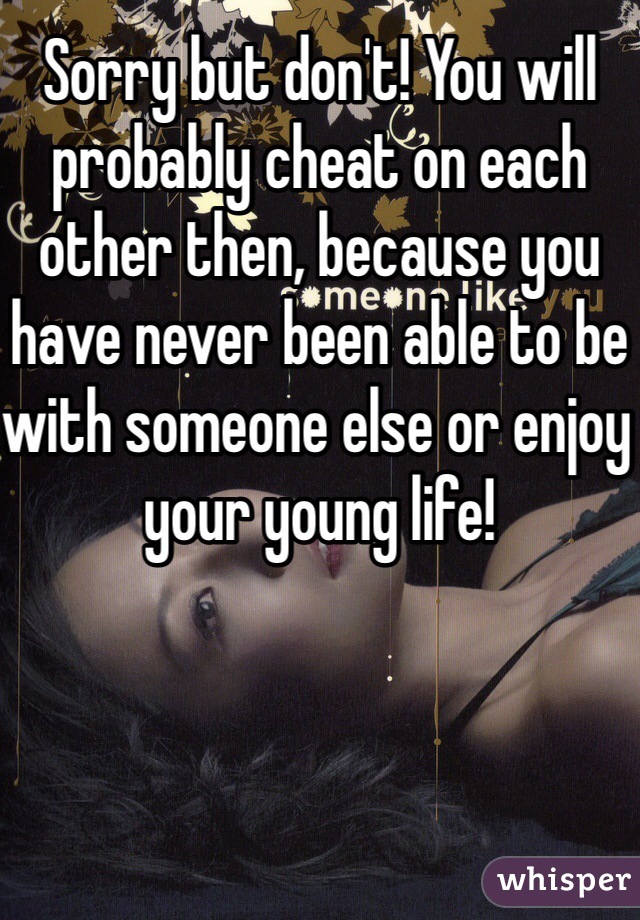 Sorry but don't! You will probably cheat on each other then, because you have never been able to be with someone else or enjoy your young life! 