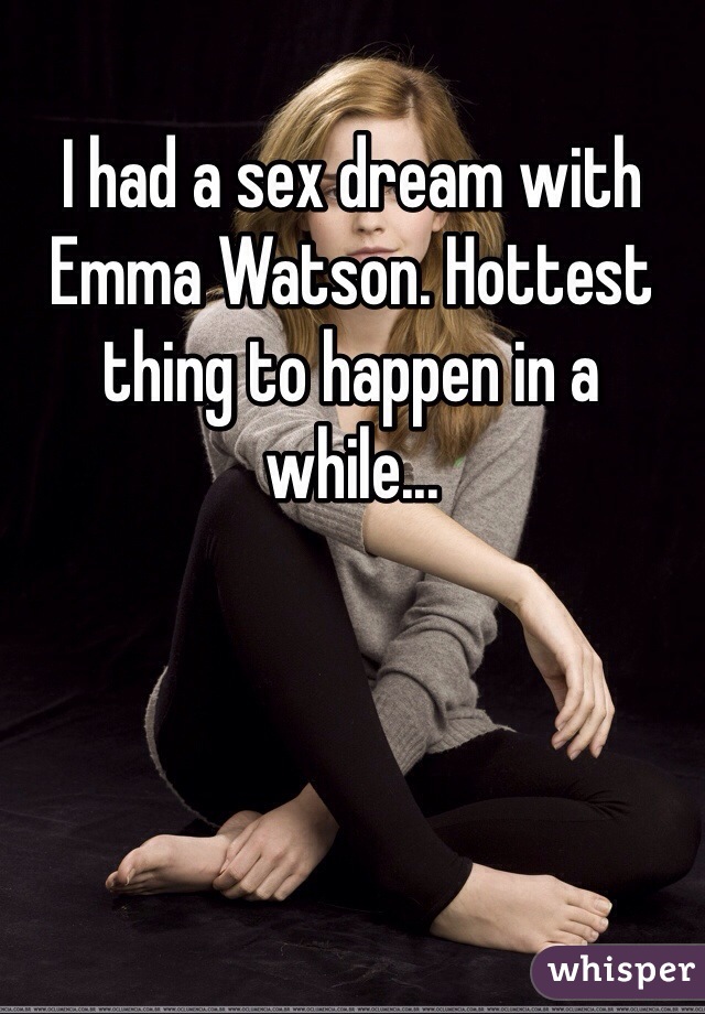 I had a sex dream with Emma Watson. Hottest thing to happen in a while...