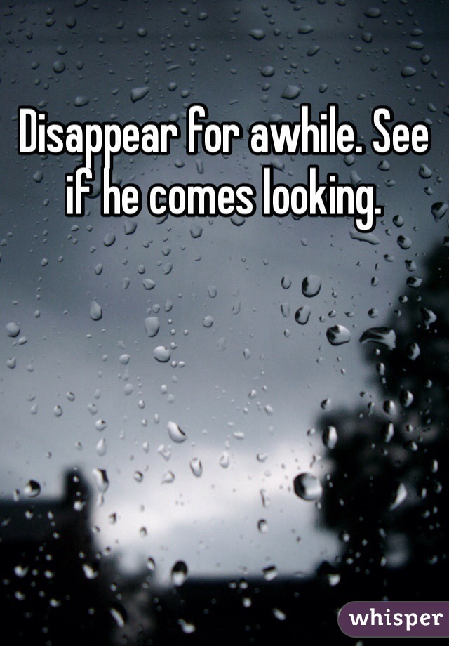 Disappear for awhile. See if he comes looking.