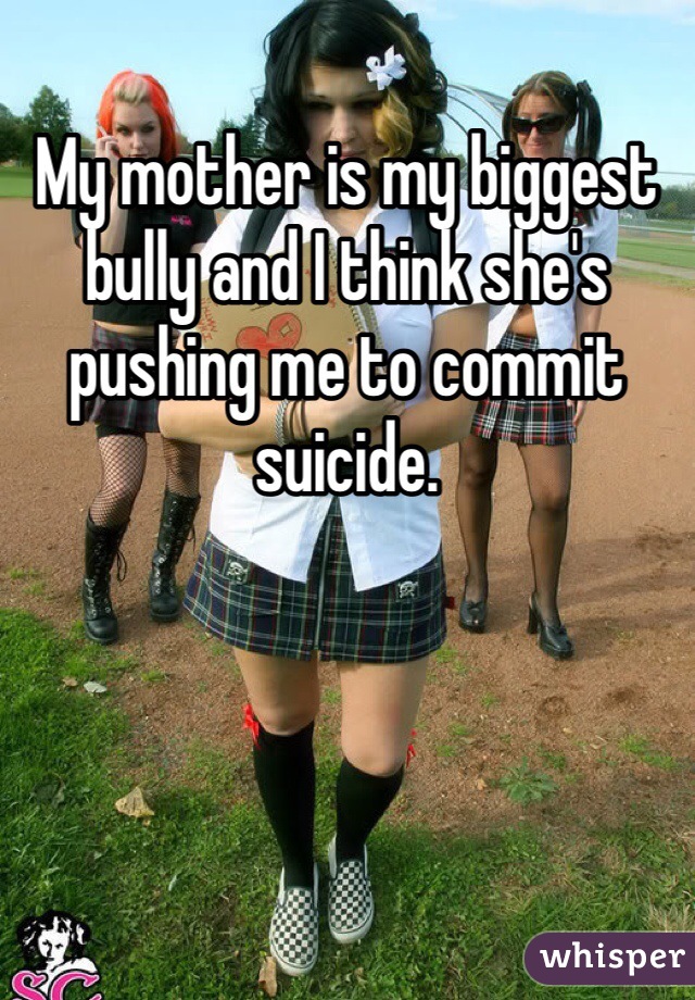 My mother is my biggest bully and I think she's pushing me to commit suicide.