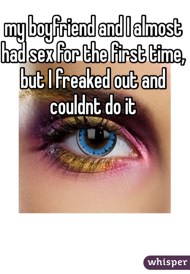 my boyfriend and I almost had sex for the first time, but I freaked out and couldnt do it