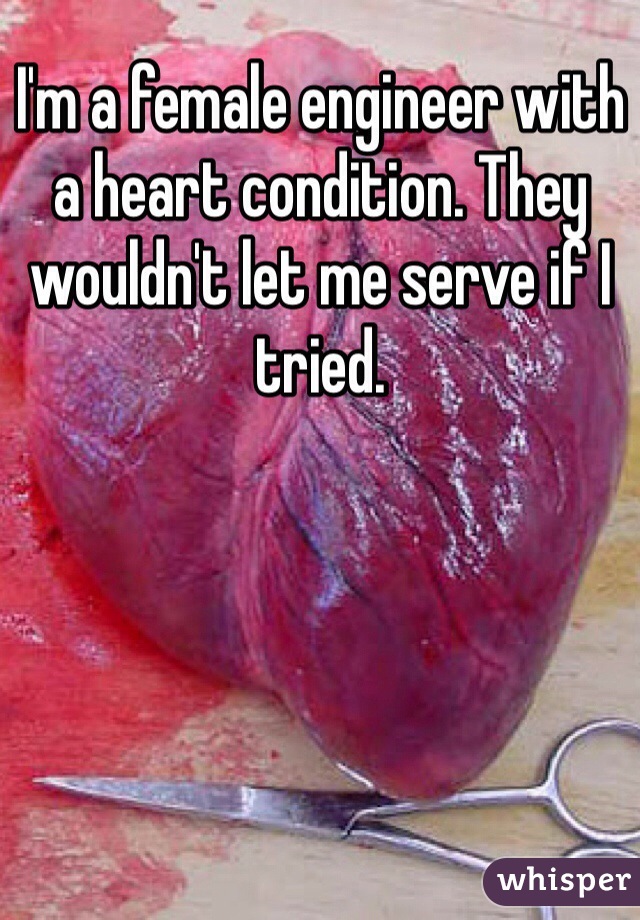 I'm a female engineer with a heart condition. They wouldn't let me serve if I tried.