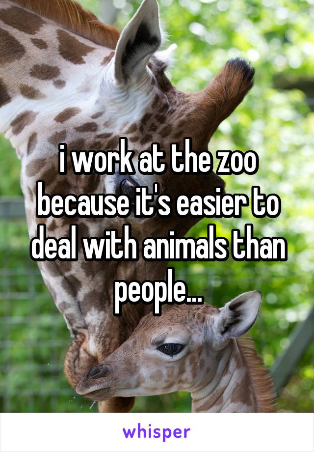 i work at the zoo because it's easier to deal with animals than people...