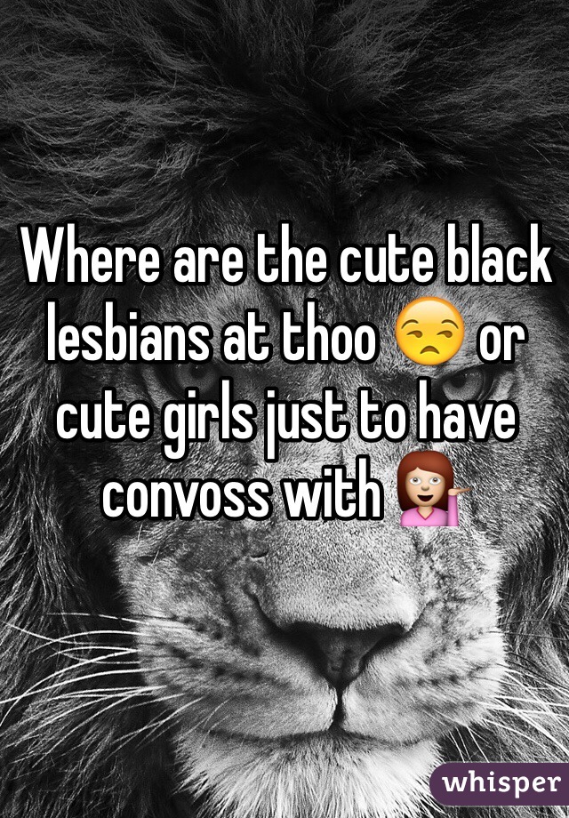 Where are the cute black lesbians at thoo 😒 or cute girls just to have  convoss with 💁