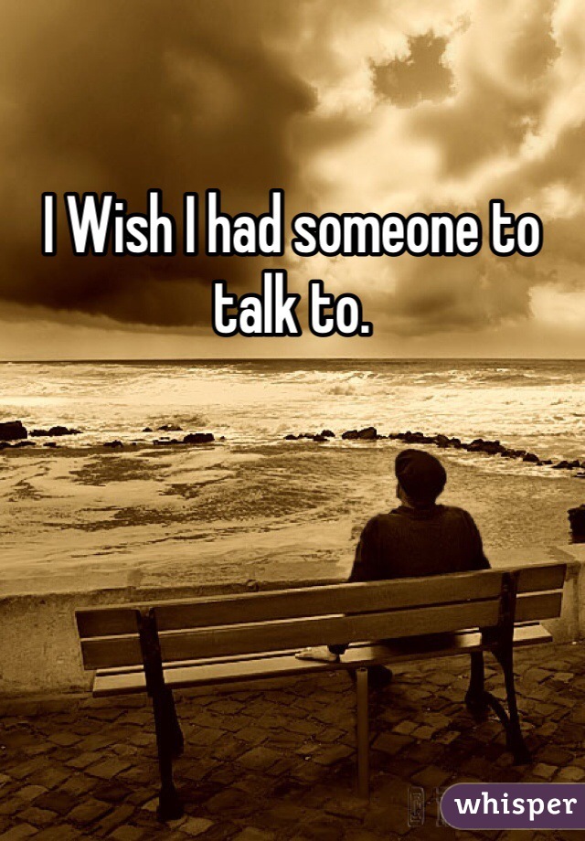 I Wish I had someone to talk to. 