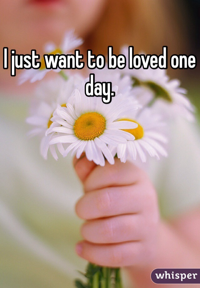 I just want to be loved one day. 