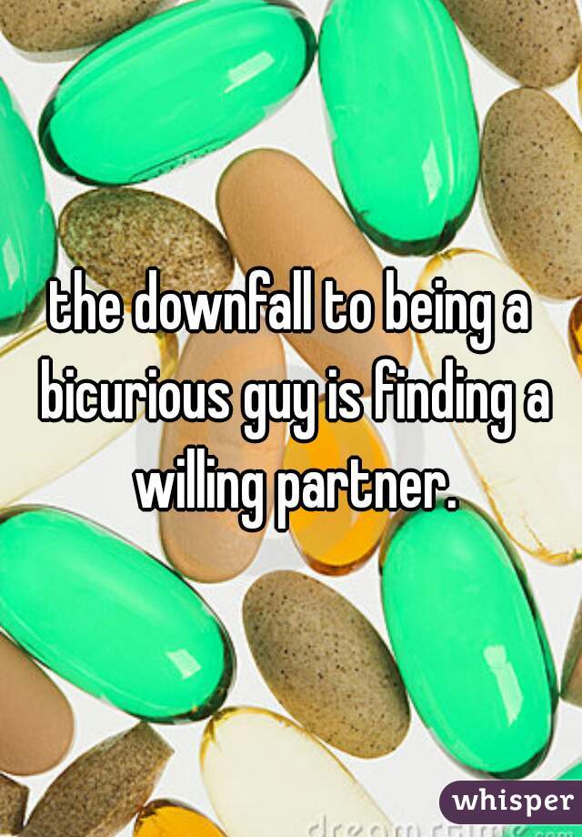 the downfall to being a bicurious guy is finding a willing partner.