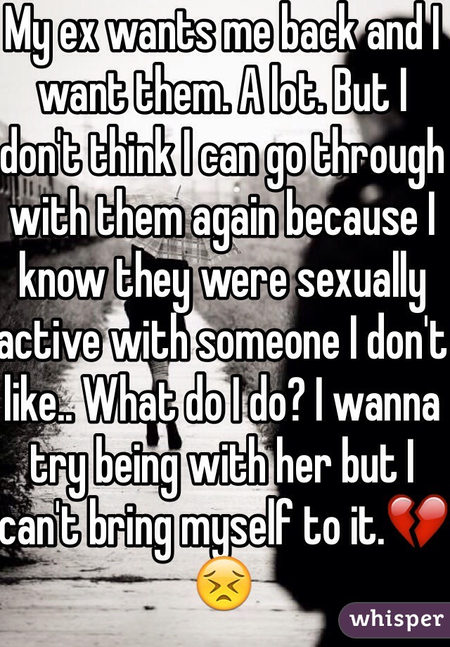 My ex wants me back and I want them. A lot. But I don't think I can go through with them again because I know they were sexually active with someone I don't like.. What do I do? I wanna try being with her but I can't bring myself to it.💔😣