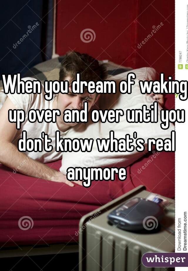 When you dream of waking up over and over until you don't know what's real anymore
  