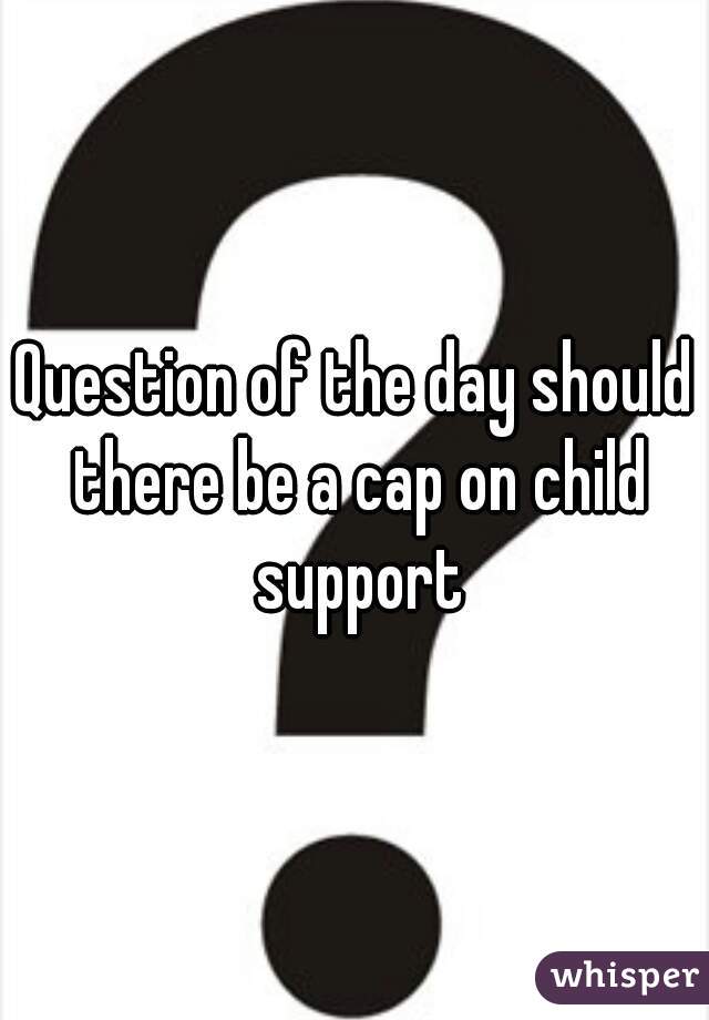 Question of the day should there be a cap on child support