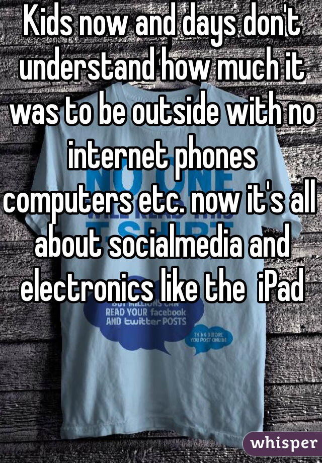 Kids now and days don't understand how much it was to be outside with no internet phones computers etc. now it's all about socialmedia and electronics like the  iPad