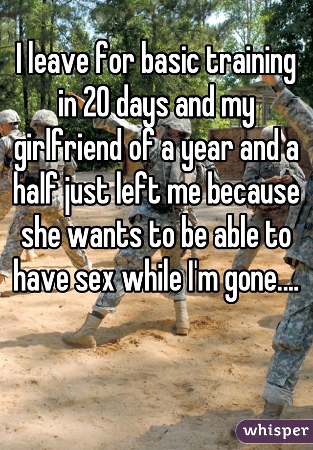 I leave for basic training in 20 days and my girlfriend of a year and a half just left me because she wants to be able to have sex while I'm gone....