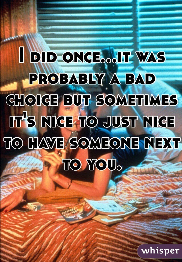 I did once...it was probably a bad choice but sometimes it's nice to just nice to have someone next to you. 