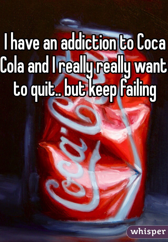 I have an addiction to Coca Cola and I really really want to quit.. but keep failing