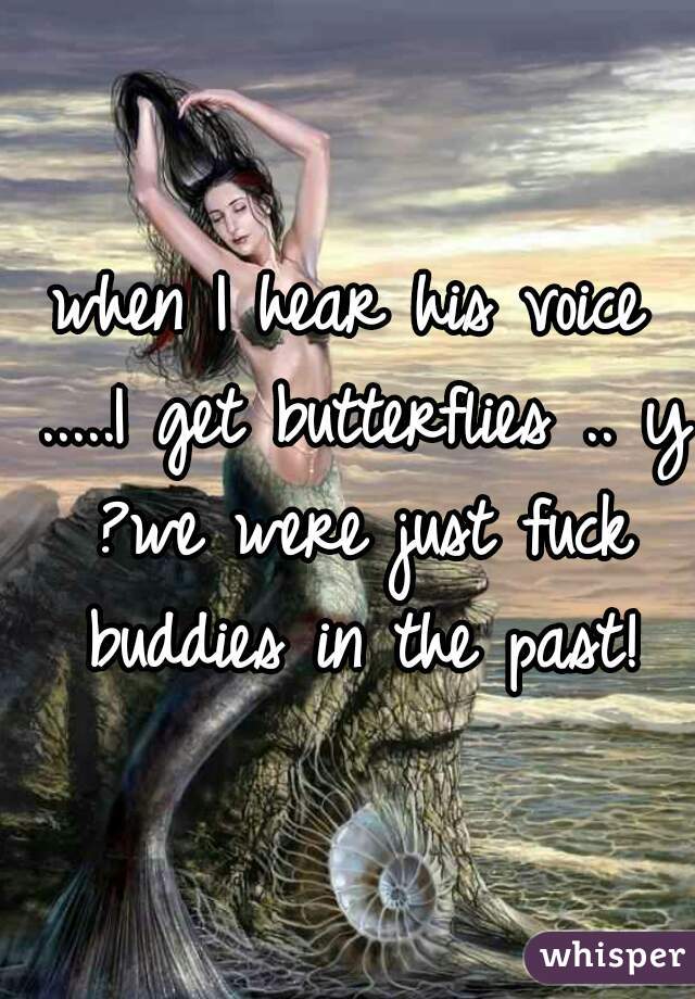 when I hear his voice .....I get butterflies .. y ?we were just fuck buddies in the past!