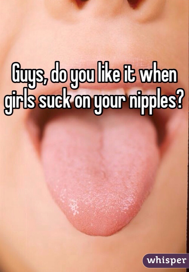 Guys, do you like it when girls suck on your nipples?