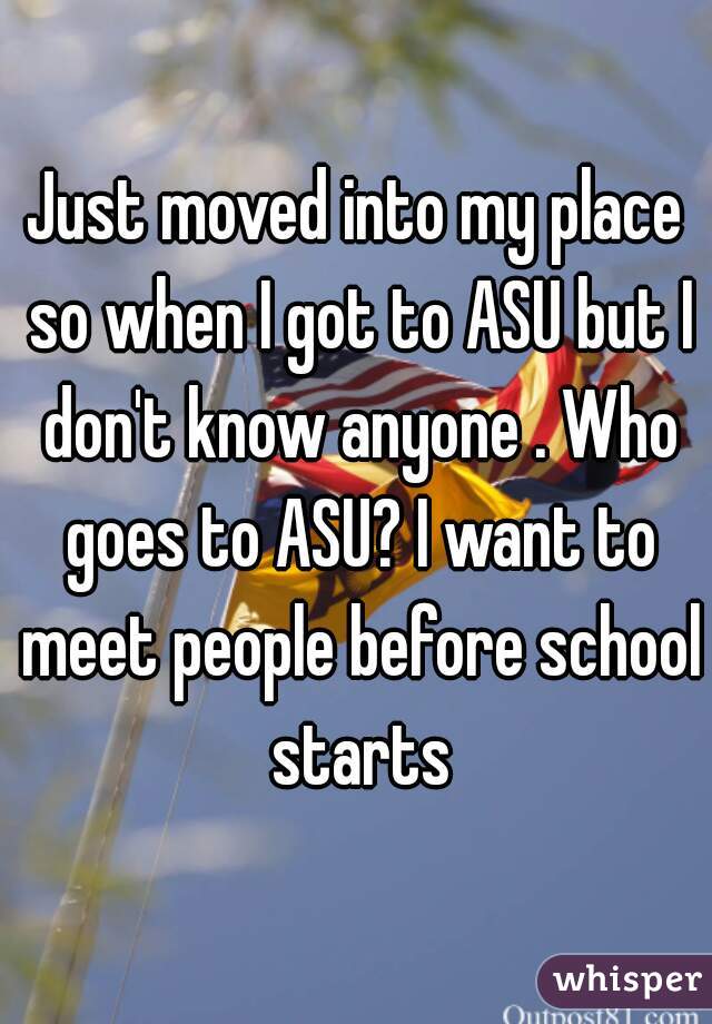 Just moved into my place so when I got to ASU but I don't know anyone . Who goes to ASU? I want to meet people before school starts