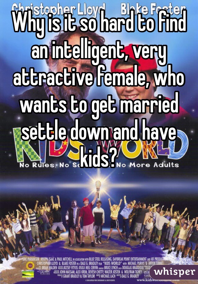 Why is it so hard to find an intelligent, very attractive female, who wants to get married settle down and have kids?