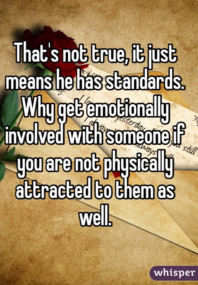 That's not true, it just means he has standards. Why get emotionally involved with someone if you are not physically attracted to them as well.