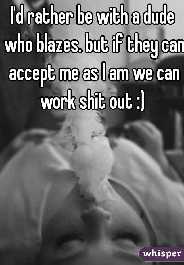 I'd rather be with a dude who blazes. but if they can accept me as I am we can work shit out :) 