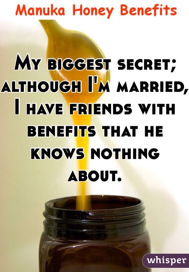 My biggest secret; although I'm married, I have friends with benefits that he knows nothing about.