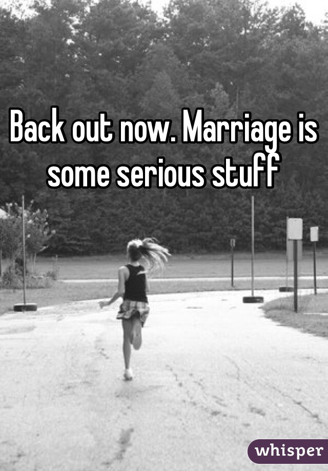 Back out now. Marriage is some serious stuff