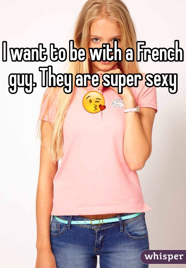 I want to be with a French guy. They are super sexy 😘