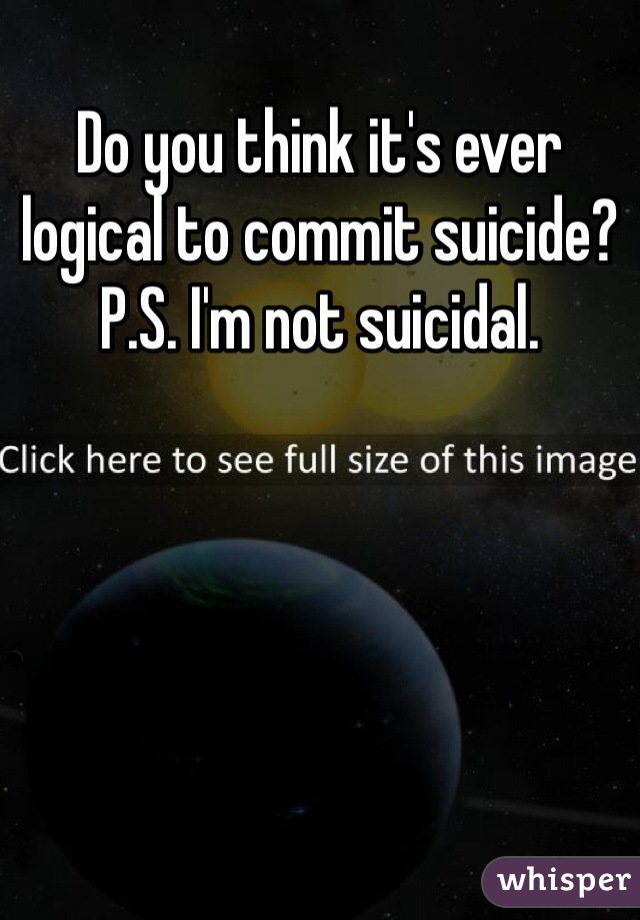 Do you think it's ever logical to commit suicide?
P.S. I'm not suicidal.