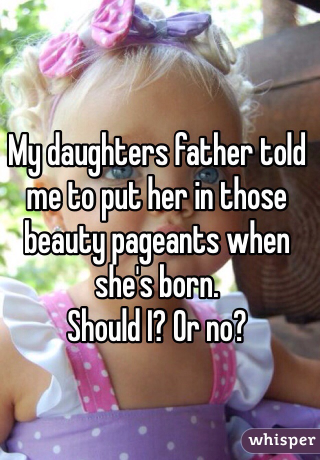 My daughters father told me to put her in those beauty pageants when she's born.
Should I? Or no?