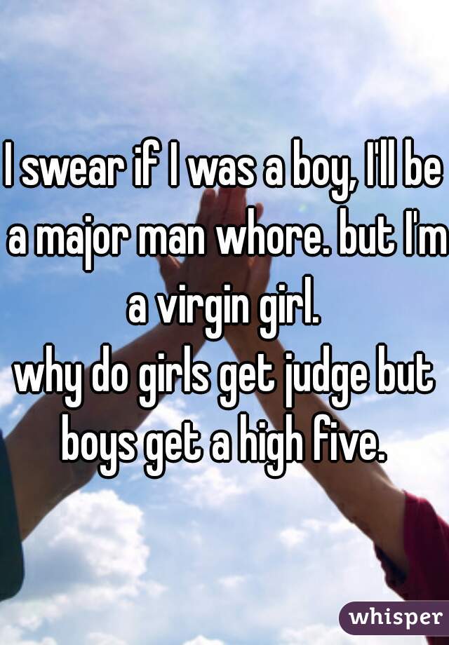 I swear if I was a boy, I'll be a major man whore. but I'm a virgin girl. 
why do girls get judge but boys get a high five. 