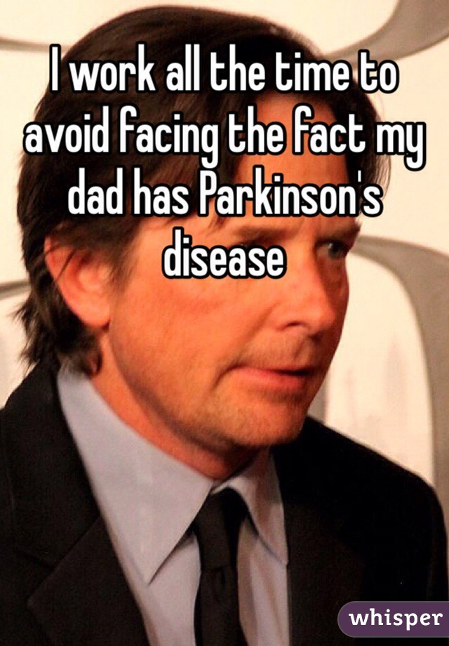 I work all the time to avoid facing the fact my dad has Parkinson's disease