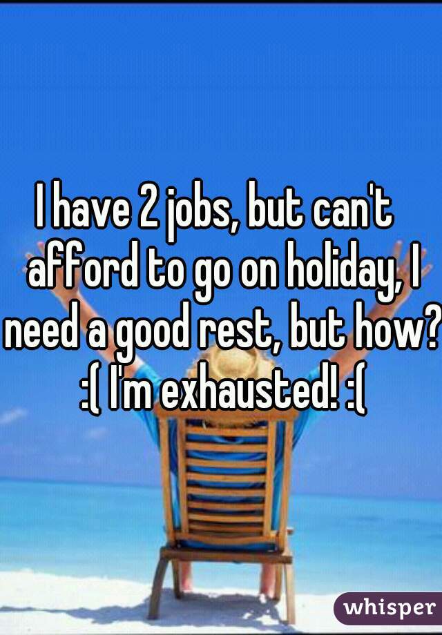 I have 2 jobs, but can't  afford to go on holiday, I need a good rest, but how? :( I'm exhausted! :(