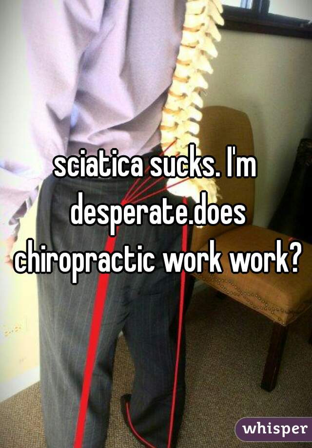 sciatica sucks. I'm desperate.does chiropractic work work?