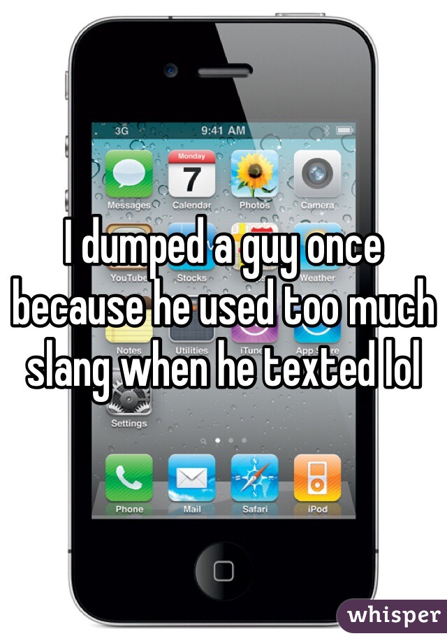 I dumped a guy once because he used too much slang when he texted lol