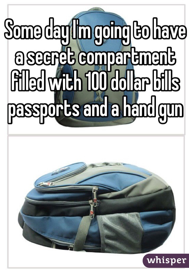 Some day I'm going to have a secret compartment filled with 100 dollar bills passports and a hand gun