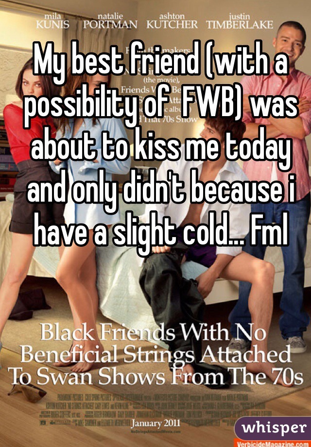 My best friend (with a possibility of  FWB) was about to kiss me today and only didn't because i have a slight cold... Fml