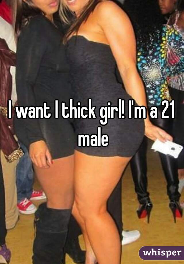 I want I thick girl! I'm a 21 male