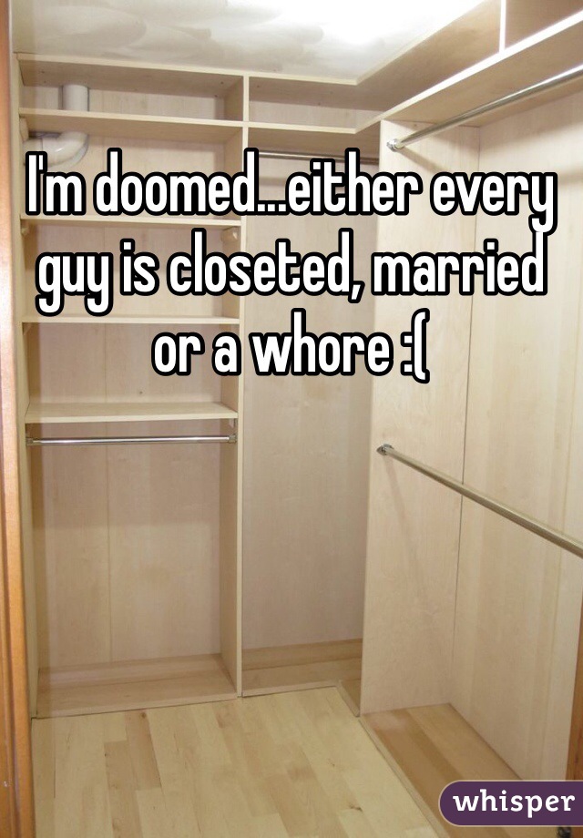 I'm doomed...either every guy is closeted, married or a whore :(